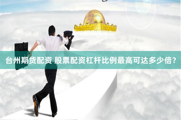 台州期货配资 股票配资杠杆比例最高可达多少倍？