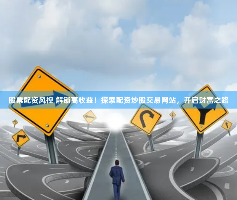 股票配资风控 解锁高收益！探索配资炒股交易网站，开启财富之路