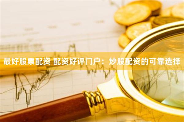 最好股票配资 配资好评门户:炒股配资的可靠选择