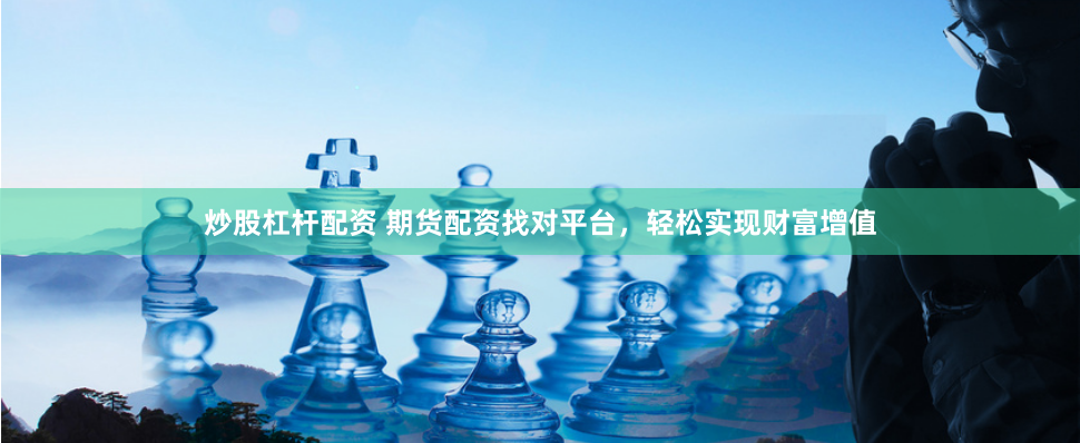 炒股杠杆配资 期货配资找对平台,轻松实现财富增值