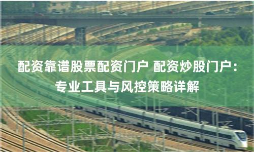 配资靠谱股票配资门户 配资炒股门户：专业工具与风控策略详解