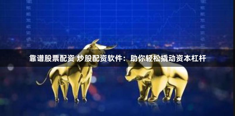 靠谱股票配资 炒股配资软件：助你轻松撬动资本杠杆