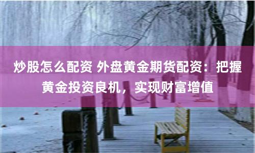 炒股怎么配资 外盘黄金期货配资：把握黄金投资良机，实现财富增值