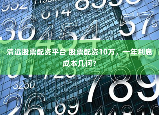 清远股票配资平台 股票配资10万,一年利息成本几何?