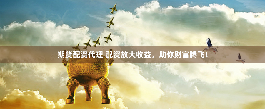 期货配资代理 配资放大收益,助你财富腾飞!