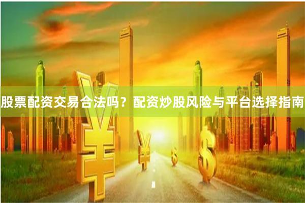 股票配资交易合法吗？配资炒股风险与平台选择指南
