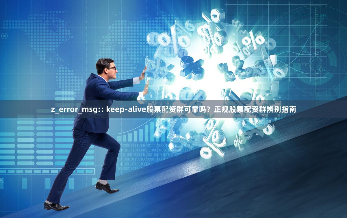 z_error_msg:: keep-alive股票配资群可靠吗？正规股票配资群辨别指南