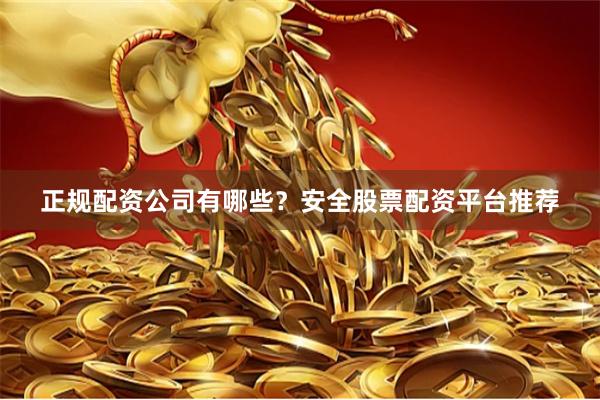正规配资公司有哪些？安全股票配资平台推荐