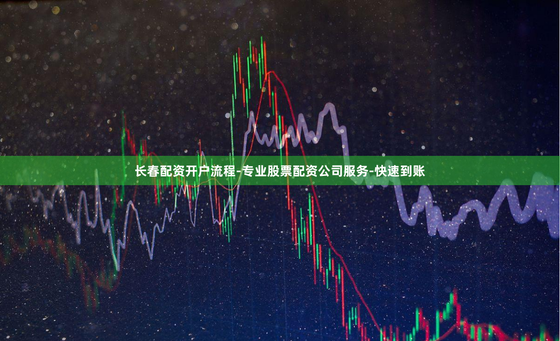 长春配资开户流程-专业股票配资公司服务-快速到账