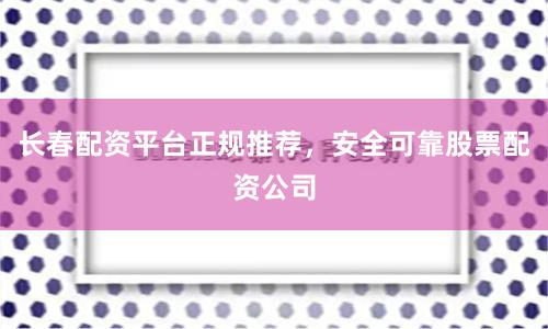 长春配资平台正规推荐，安全可靠股票配资公司