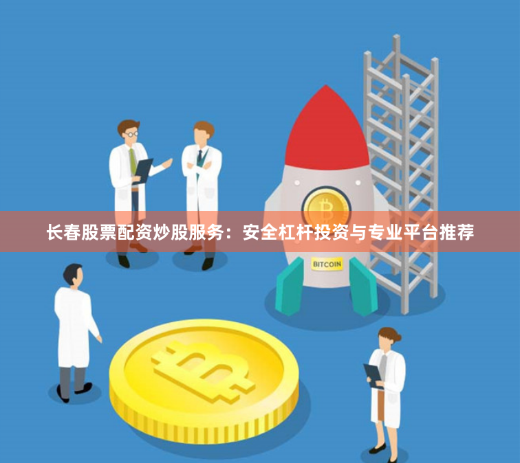 长春股票配资炒股服务：安全杠杆投资与专业平台推荐