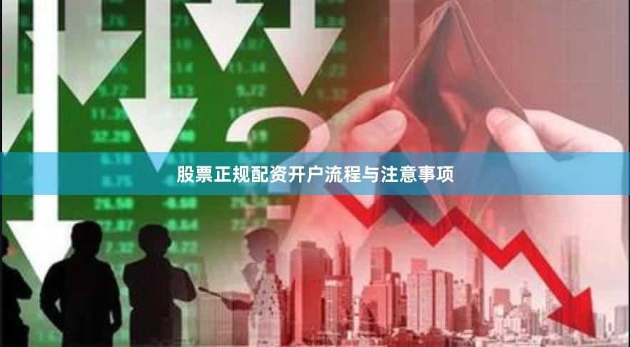 股票正规配资开户流程与注意事项