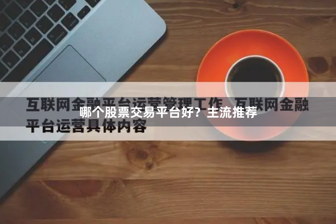 哪个股票交易平台好?主流推荐