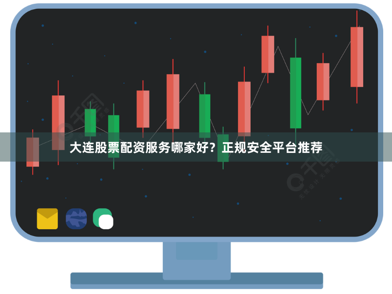 大连股票配资服务哪家好？正规安全平台推荐