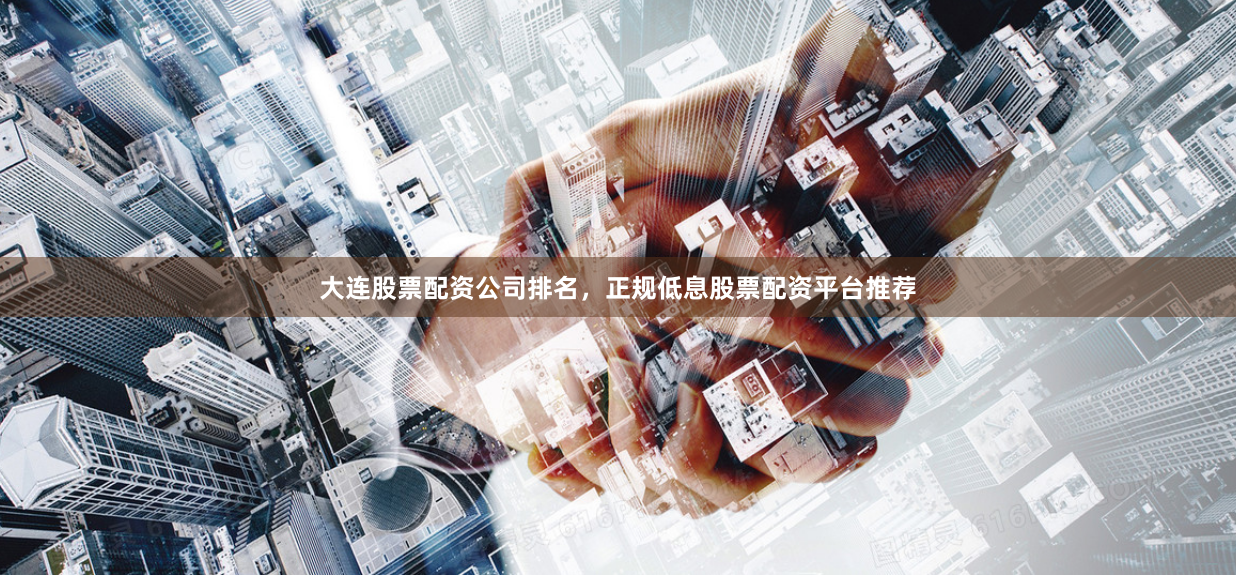 大连股票配资公司排名，正规低息股票配资平台推荐