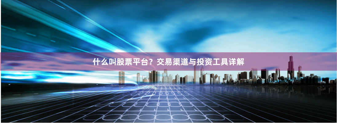 什么叫股票平台？交易渠道与投资工具详解