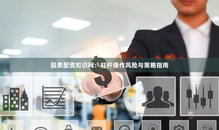股票配资知识网：杠杆操作风险与策略指南