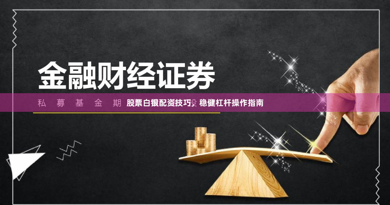 股票白银配资技巧，稳健杠杆操作指南
