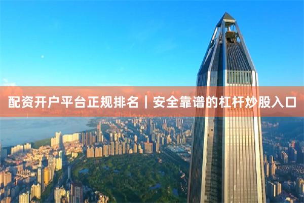 配资开户平台正规排名|安全靠谱的杠杆炒股入口