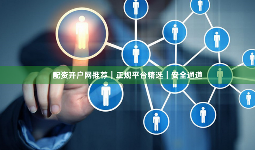 配资开户网推荐｜正规平台精选｜安全通道
