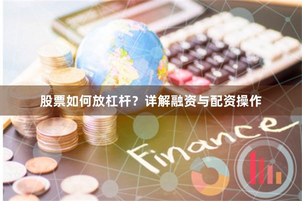 股票如何放杠杆？详解融资与配资操作