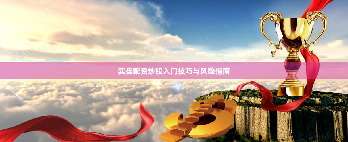 实盘配资炒股入门技巧与风险指南
