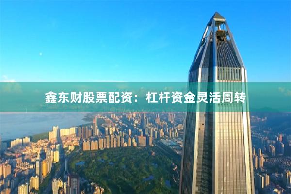鑫东财股票配资：杠杆资金灵活周转