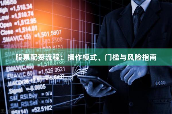 股票配资流程：操作模式、门槛与风险指南