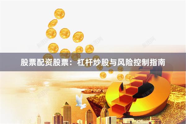 股票配资股票：杠杆炒股与风险控制指南