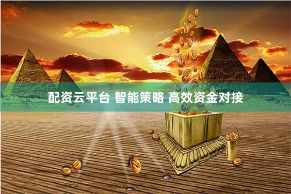 配资云平台 智能策略 高效资金对接