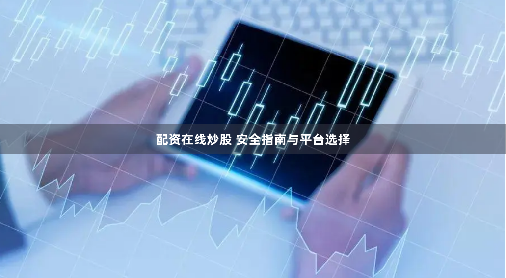 配资在线炒股 安全指南与平台选择