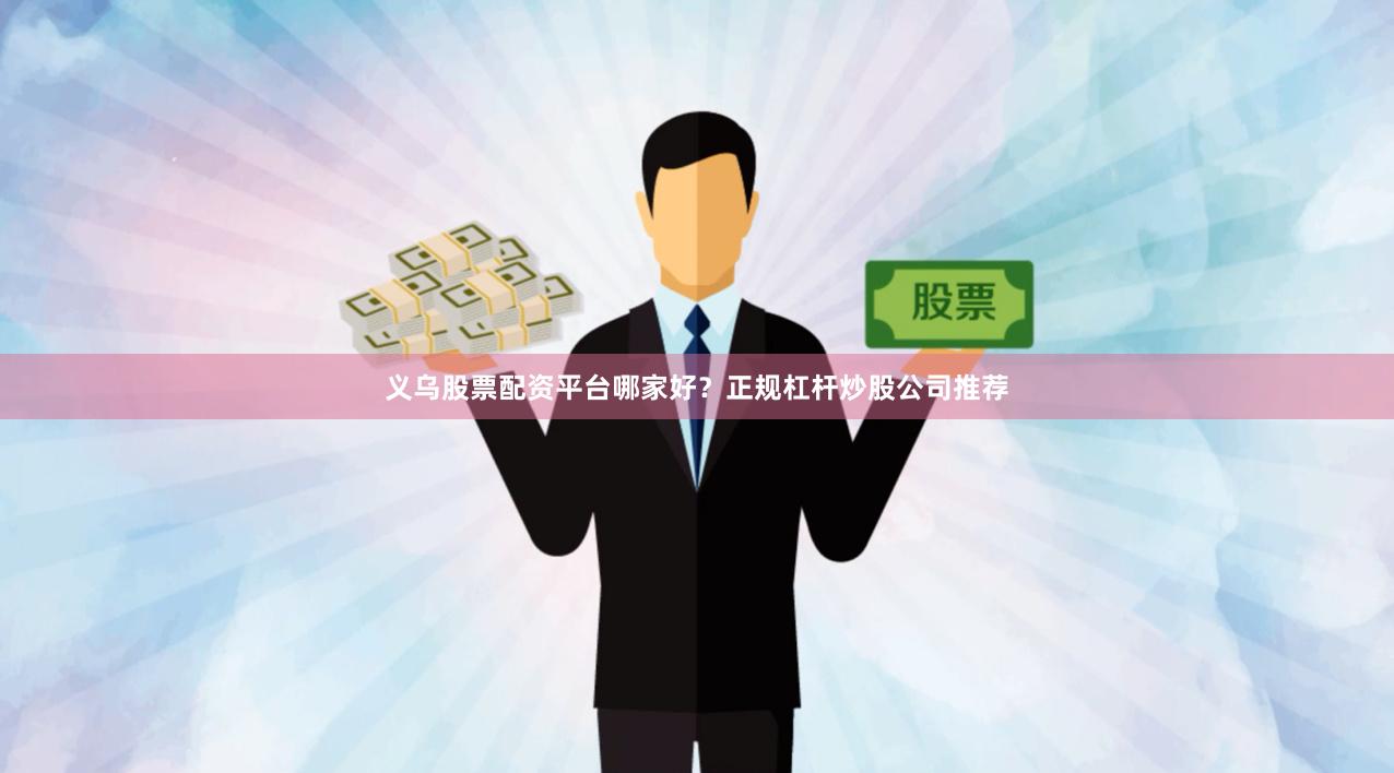 义乌股票配资平台哪家好？正规杠杆炒股公司推荐