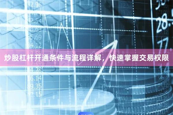 炒股杠杆开通条件与流程详解，快速掌握交易权限