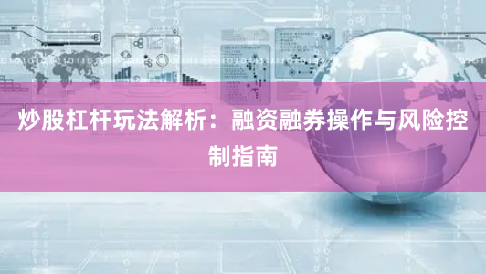 炒股杠杆玩法解析：融资融券操作与风险控制指南