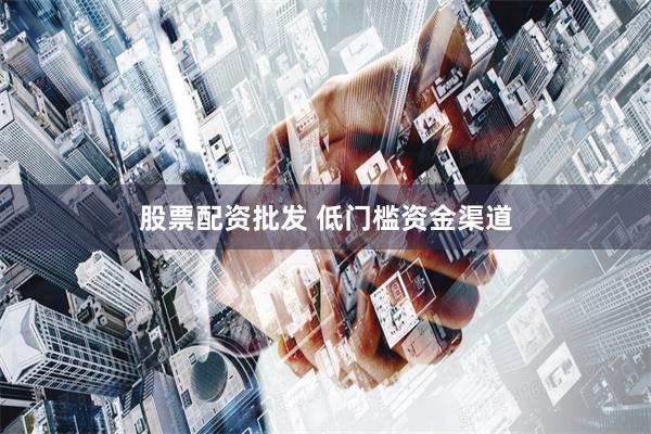 股票配资批发 低门槛资金渠道