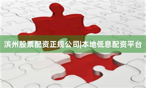 滨州股票配资正规公司|本地低息配资平台