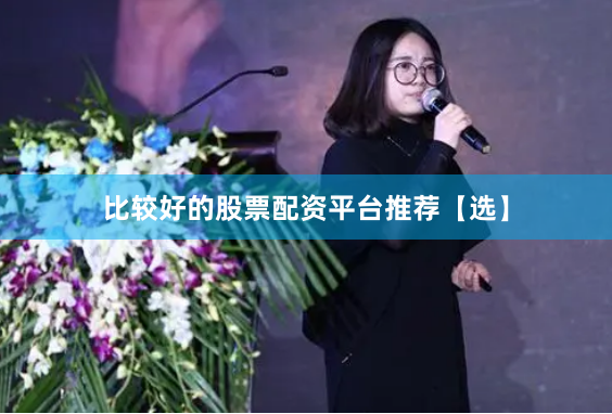 比较好的股票配资平台推荐【选】