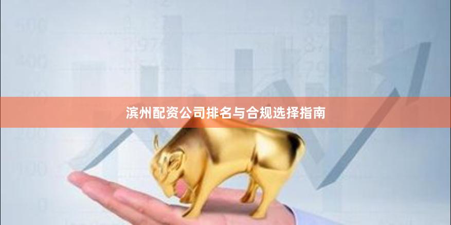 滨州配资公司排名与合规选择指南