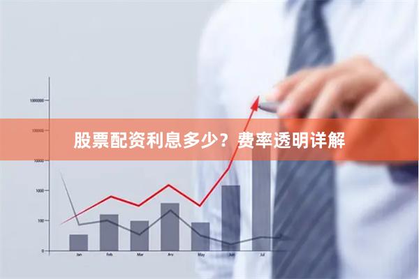 股票配资利息多少?费率透明详解