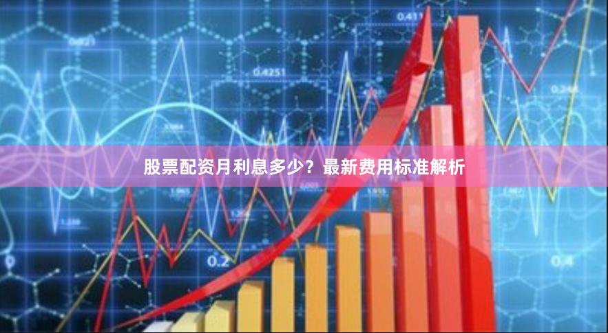 股票配资月利息多少？最新费用标准解析