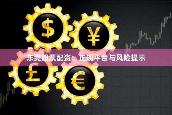 东莞股票配资：正规平台与风险提示