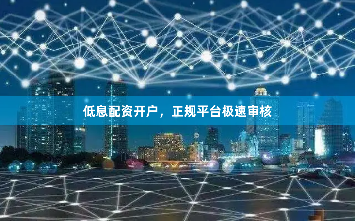 低息配资开户，正规平台极速审核