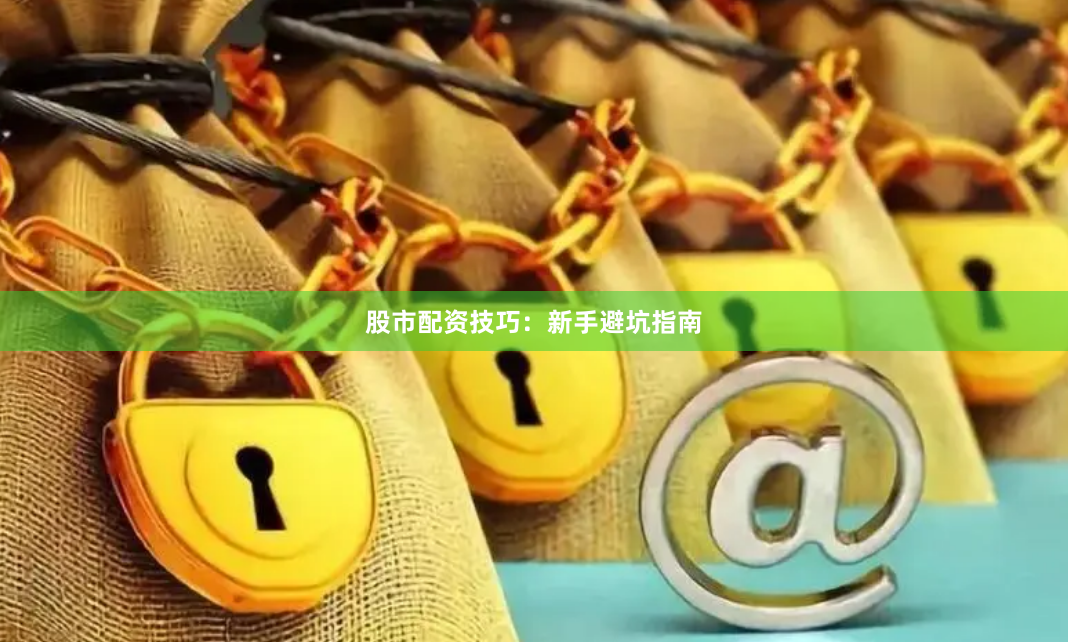 股市配资技巧:新手避坑指南