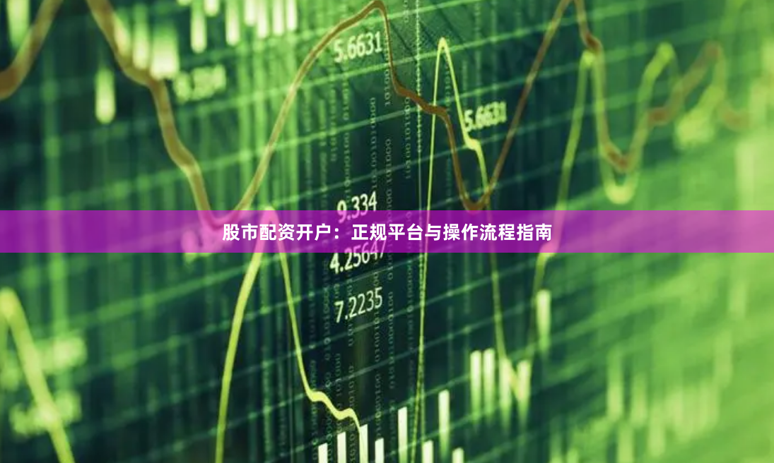 股市配资开户：正规平台与操作流程指南