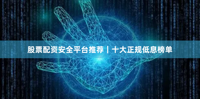 股票配资安全平台推荐|十大正规低息榜单