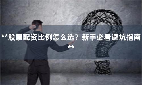 **股票配资比例怎么选?新手必看避坑指南**